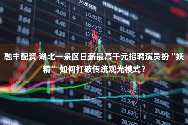 融丰配资 湖北一景区日薪最高千元招聘演员扮“妖精” 如何打破传统观光模式？